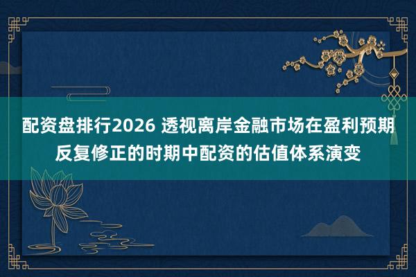 配资盘排行2026 透视离岸金融市场在盈利预期反复修正的时期中配资的估值体系演变