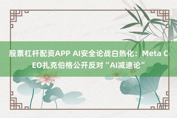 股票杠杆配资APP AI安全论战白热化：Meta CEO扎克伯格公开反对“AI减速论”