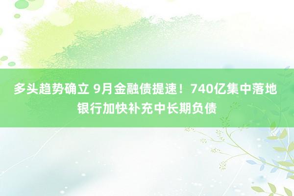 多头趋势确立 9月金融债提速！740亿集中落地 银行加快补充中长期负债