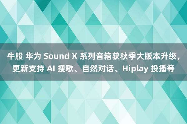 牛股 华为 Sound X 系列音箱获秋季大版本升级，更新支持 AI 搜歌、自然对话、Hiplay 投播等