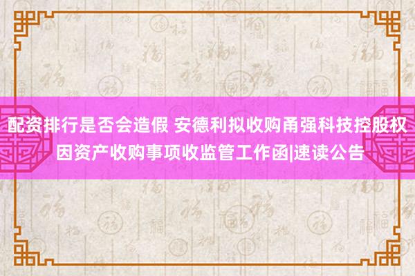 配资排行是否会造假 安德利拟收购甬强科技控股权 因资产收购事项收监管工作函|速读公告
