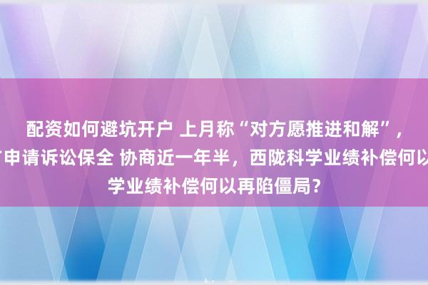 配资如何避坑开户 上月称“对方愿推进和解”，如今被三方申请诉讼保全 协商近一年半，西陇科学业绩补偿何以再陷僵局？