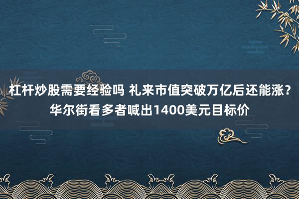 杠杆炒股需要经验吗 礼来市值突破万亿后还能涨？华尔街看多者喊出1400美元目标价