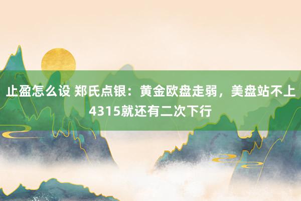 止盈怎么设 郑氏点银：黄金欧盘走弱，美盘站不上4315就还有二次下行