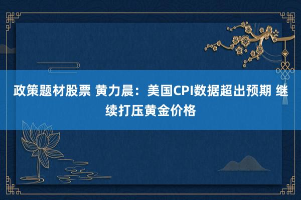 政策题材股票 黄力晨：美国CPI数据超出预期 继续打压黄金价格