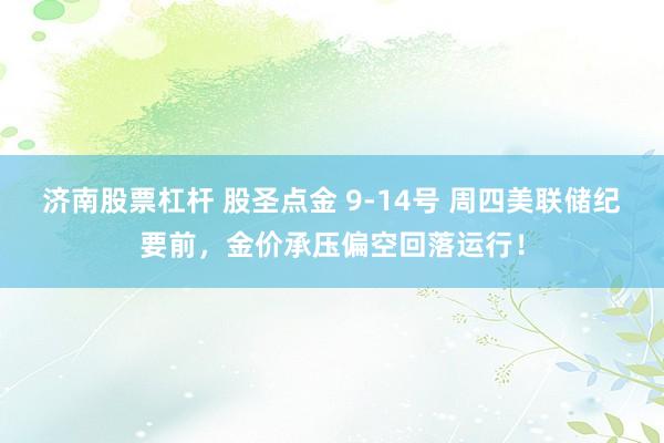 济南股票杠杆 股圣点金 9-14号 周四美联储纪要前，金价承压偏空回落运行！