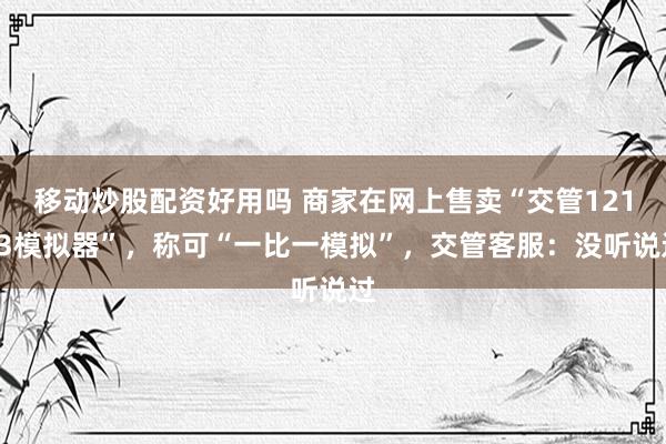 移动炒股配资好用吗 商家在网上售卖“交管12123模拟器”，称可“一比一模拟”，交管客服：没听说过