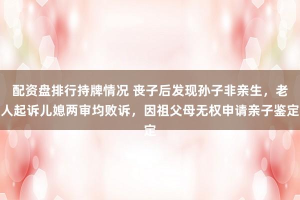 配资盘排行持牌情况 丧子后发现孙子非亲生，老人起诉儿媳两审均败诉，因祖父母无权申请亲子鉴定