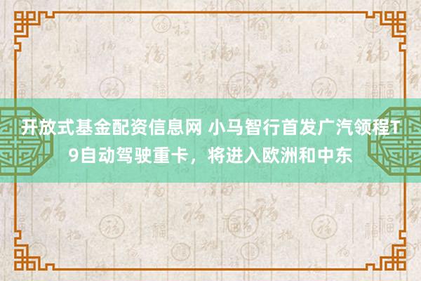 开放式基金配资信息网 小马智行首发广汽领程T9自动驾驶重卡，将进入欧洲和中东
