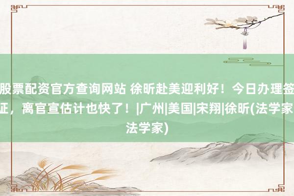 股票配资官方查询网站 徐昕赴美迎利好！今日办理签证，离官宣估计也快了！|广州|美国|宋翔|徐昕(法学家)