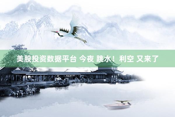 美股投资数据平台 今夜 跳水！利空 又来了