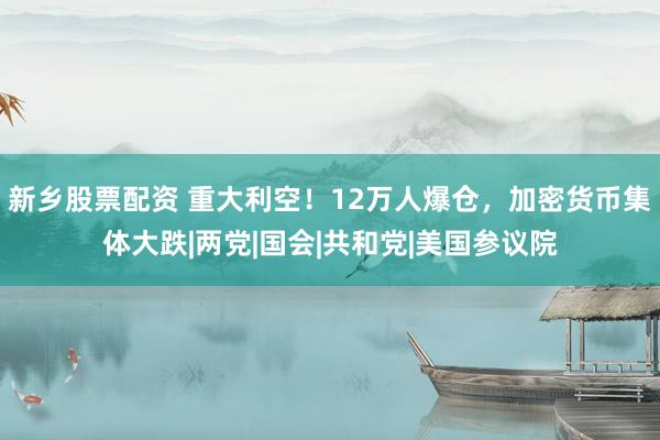 新乡股票配资 重大利空！12万人爆仓，加密货币集体大跌|两党|国会|共和党|美国参议院