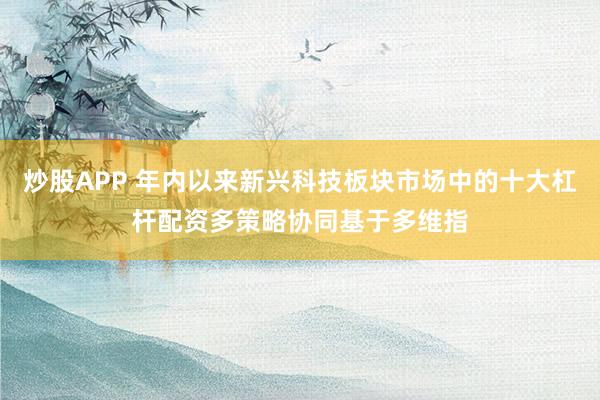 炒股APP 年内以来新兴科技板块市场中的十大杠杆配资多策略协同基于多维指
