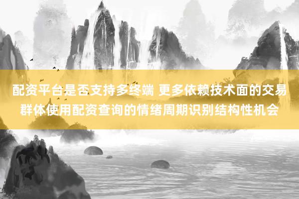 配资平台是否支持多终端 更多依赖技术面的交易群体使用配资查询的情绪周期识别结构性机会