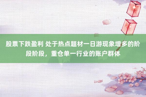股票下跌盈利 处于热点题材一日游现象增多的阶段阶段，重仓单一行业的账户群体