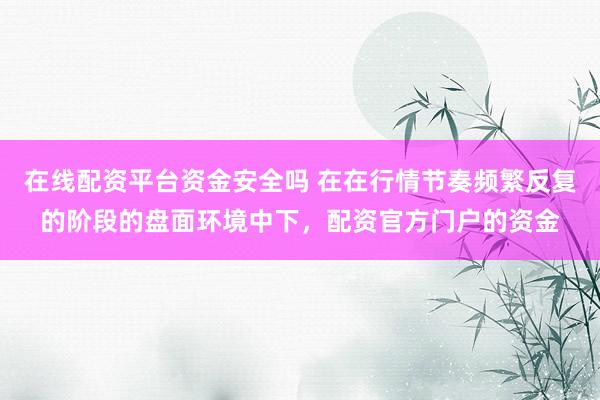 在线配资平台资金安全吗 在在行情节奏频繁反复的阶段的盘面环境中下，配资官方门户的资金