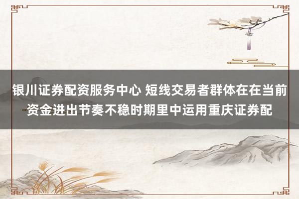 银川证券配资服务中心 短线交易者群体在在当前资金进出节奏不稳时期里中运用重庆证券配