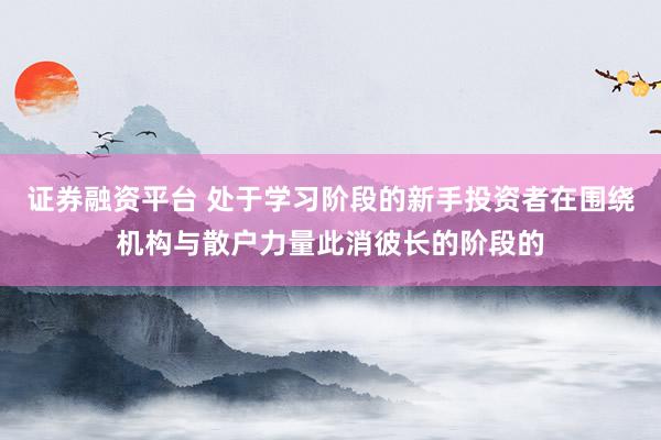 证券融资平台 处于学习阶段的新手投资者在围绕机构与散户力量此消彼长的阶段的