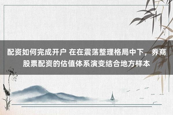 配资如何完成开户 在在震荡整理格局中下，券商股票配资的估值体系演变结合地方样本