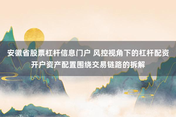 安徽省股票杠杆信息门户 风控视角下的杠杆配资开户资产配置围绕交易链路的拆解