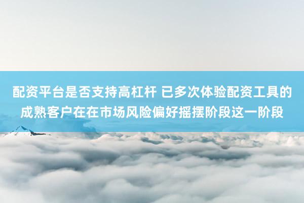 配资平台是否支持高杠杆 已多次体验配资工具的成熟客户在在市场风险偏好摇摆阶段这一阶段