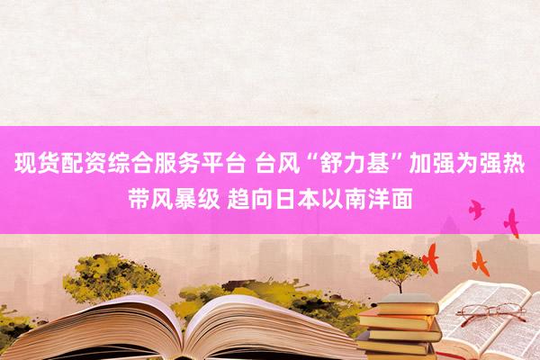 现货配资综合服务平台 台风“舒力基”加强为强热带风暴级 趋向日本以南洋面