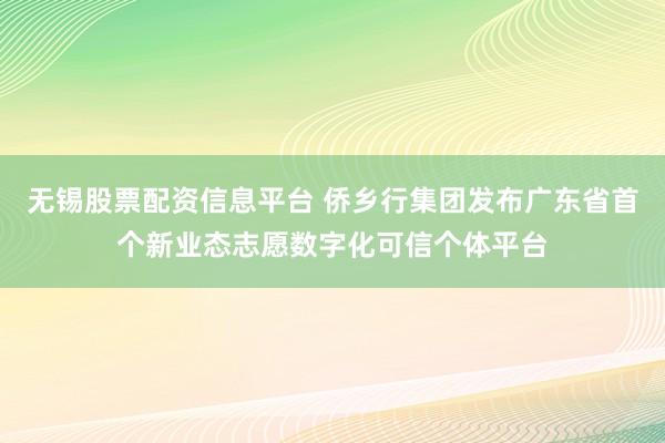 无锡股票配资信息平台 侨乡行集团发布广东省首个新业态志愿数字化可信个体平台
