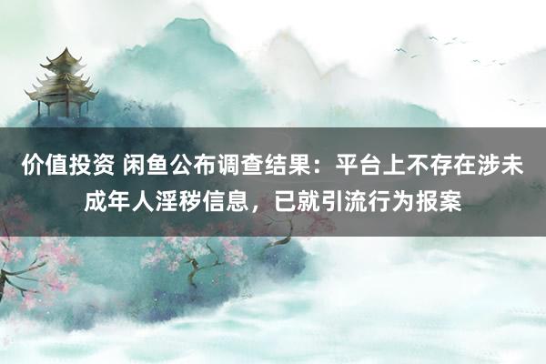价值投资 闲鱼公布调查结果：平台上不存在涉未成年人淫秽信息，已就引流行为报案
