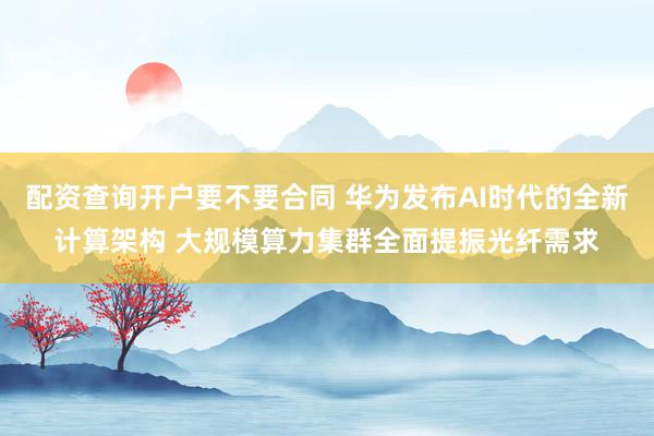 配资查询开户要不要合同 华为发布AI时代的全新计算架构 大规模算力集群全面提振光纤需求