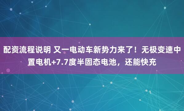 配资流程说明 又一电动车新势力来了！无极变速中置电机+7.7度半固态电池，还能快充