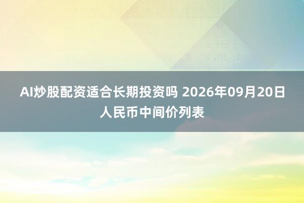 AI炒股配资适合长期投资吗 2026年09月20日人民币中间价列表