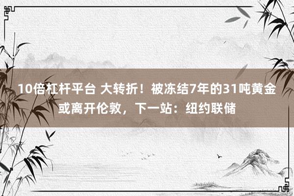10倍杠杆平台 大转折！被冻结7年的31吨黄金或离开伦敦，下一站：纽约联储