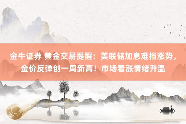 金牛证券 黄金交易提醒:美联储加息难挡涨势,金价反弹创一周新高!市场看涨情绪升温