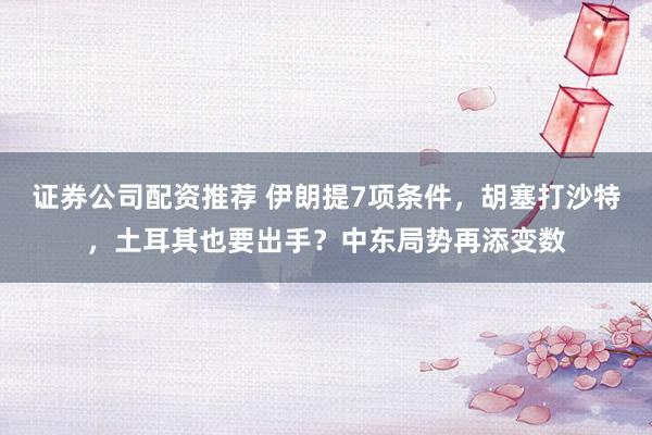 证券公司配资推荐 伊朗提7项条件，胡塞打沙特，土耳其也要出手？中东局势再添变数