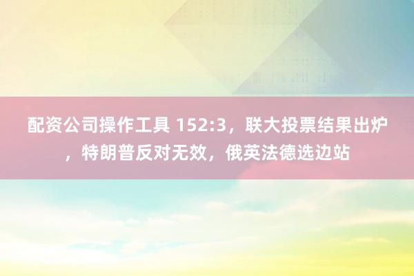 配资公司操作工具 152:3，联大投票结果出炉，特朗普反对无效，俄英法德选边站
