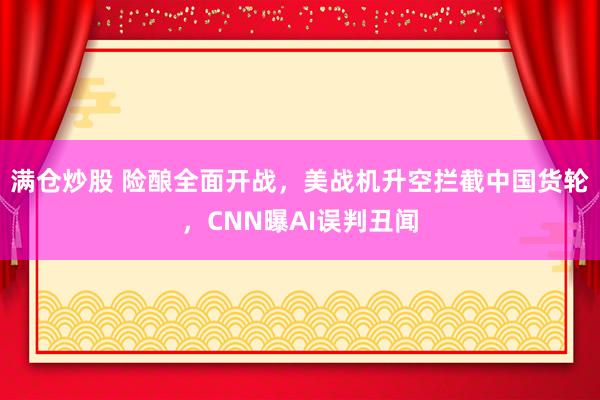 满仓炒股 险酿全面开战，美战机升空拦截中国货轮，CNN曝AI误判丑闻