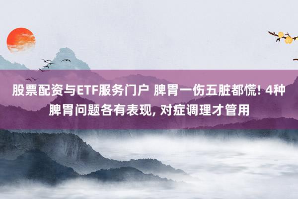 股票配资与ETF服务门户 脾胃一伤五脏都慌! 4种脾胃问题各有表现, 对症调理才管用