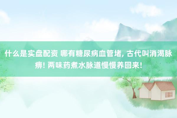 什么是实盘配资 哪有糖尿病血管堵, 古代叫消渴脉痹! 两味药煮水脉道慢慢养回来!