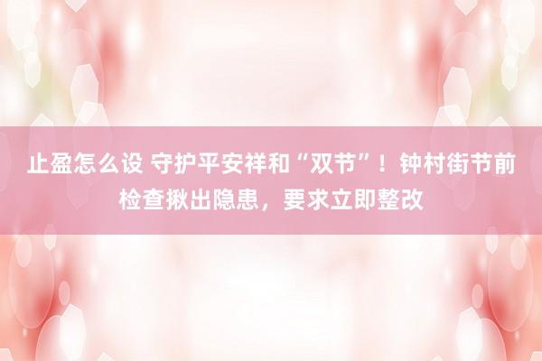止盈怎么设 守护平安祥和“双节”！钟村街节前检查揪出隐患，要求立即整改