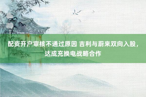 配资开户审核不通过原因 吉利与蔚来双向入股，达成充换电战略合作