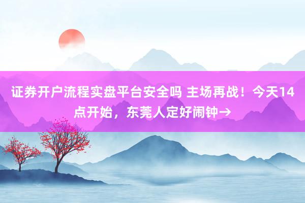 证券开户流程实盘平台安全吗 主场再战！今天14点开始，东莞人定好闹钟→