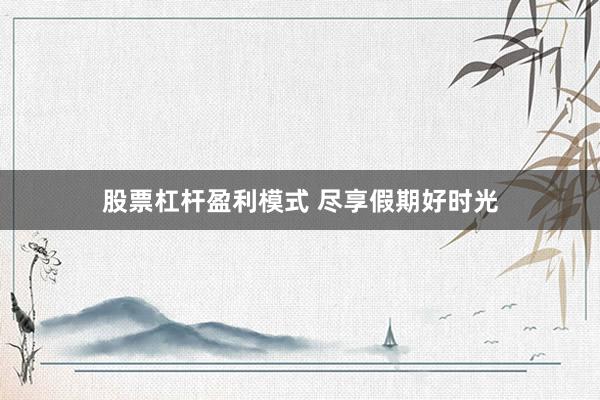 股票杠杆盈利模式 尽享假期好时光