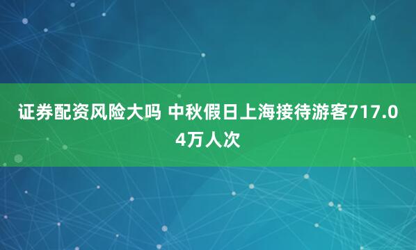 证券配资风险大吗 中秋假日上海接待游客717.04万人次