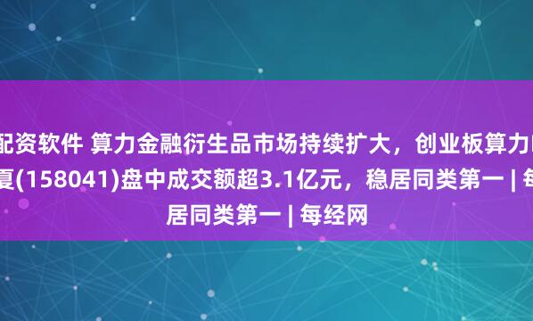 配资软件 算力金融衍生品市场持续扩大，创业板算力ETF华夏(158041)盘中成交额超3.1亿元，稳居同类第一 | 每经网
