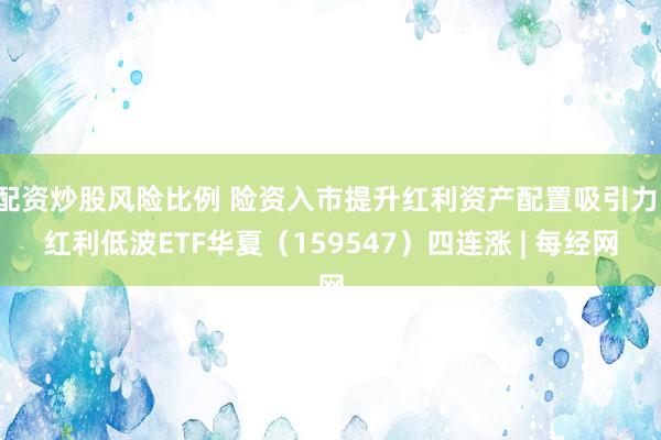 配资炒股风险比例 险资入市提升红利资产配置吸引力,红利低波ETF华夏(159547)四连涨 | 每经网