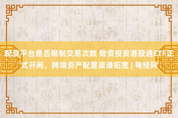配资平台是否限制交易次数 险资投资港股通ETF正式开闸，跨境资产配置渠道拓宽 | 每经网