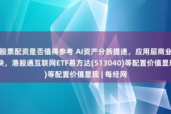 股票配资是否值得参考 AI资产分拆提速，应用层商业化兑现加快，港股通互联网ETF易方达(513040)等配置价值显现 | 每经网