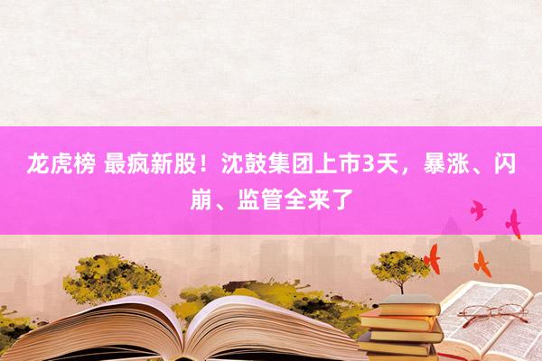 龙虎榜 最疯新股！沈鼓集团上市3天，暴涨、闪崩、监管全来了
