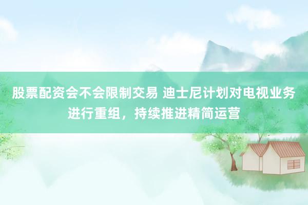 股票配资会不会限制交易 迪士尼计划对电视业务进行重组,持续推进精简运营