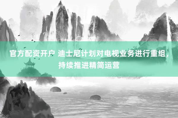 官方配资开户 迪士尼计划对电视业务进行重组，持续推进精简运营